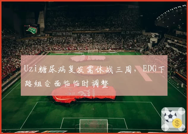 Uzi糖尿病复发需休战三周,EDG下路组合面临临时调整