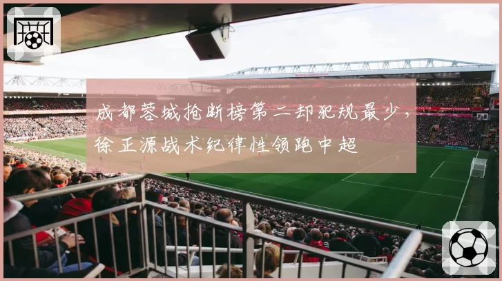 成都蓉城抢断榜第二却犯规最少,徐正源战术纪律性领跑中超