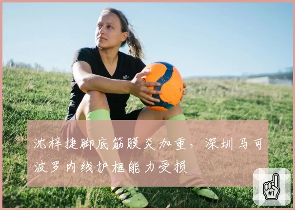 沈梓捷脚底筋膜炎加重,深圳马可波罗内线护框能力受损