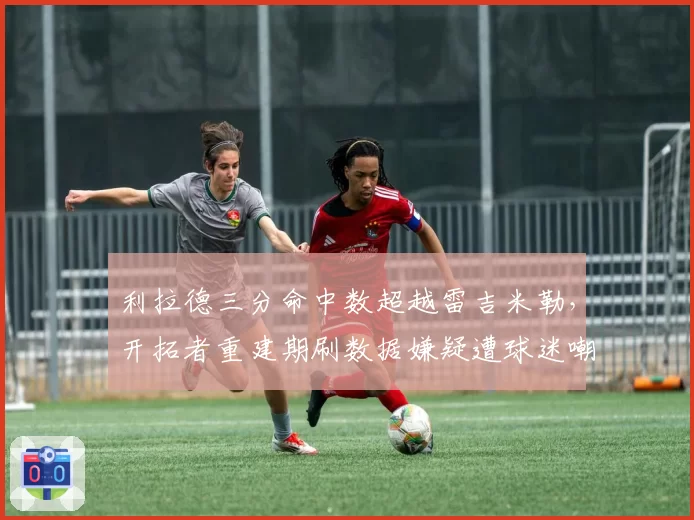 利拉德三分命中数超越雷吉米勒,开拓者重建期刷数据嫌疑遭球迷嘲讽