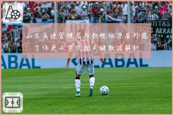 山东高速管理层与教练组矛盾外露:丁伟更衣室失控关键数据解析