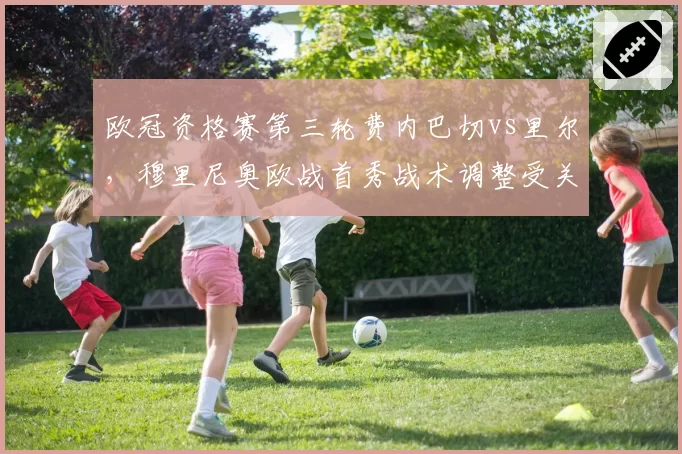 欧冠资格赛第三轮费内巴切vs里尔，穆里尼奥欧战首秀战术调整受关注