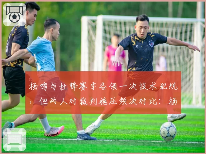 杨鸣与杜锋赛季各领一次技术犯规,但两人对裁判施压频次对比:杨鸣场均3次抗议vs杜锋1.5次