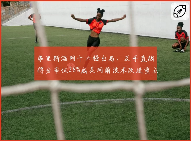 弗里斯温网十六强出局,反手直线得分率仅28%成美网前技术改进重点?