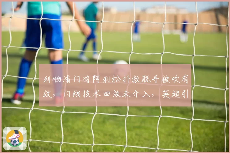 利物浦门将阿利松扑救脱手被吹有效,门线技术回放未介入,英超引援半自动越位系统为何失灵?