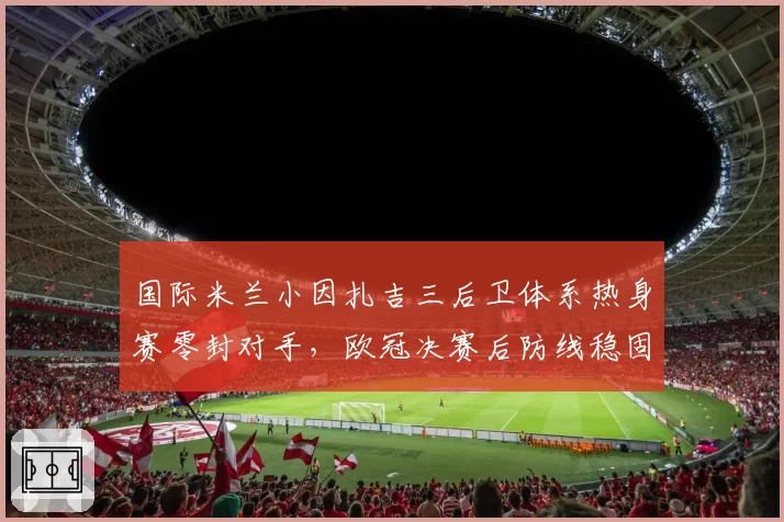 国际米兰小因扎吉三后卫体系热身赛零封对手，欧冠决赛后防线稳固