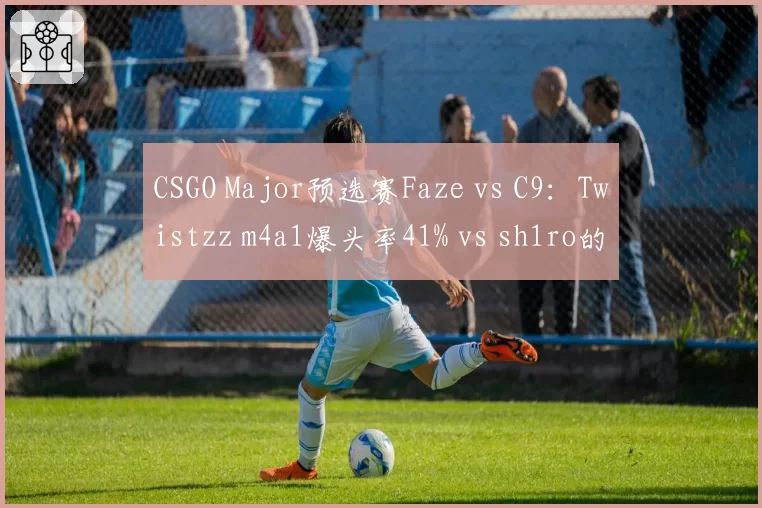 CSGO Major预选赛Faze vs C9:Twistzz m4a1爆头率41% vs sh1ro的36%,但多杀回合数落后3次