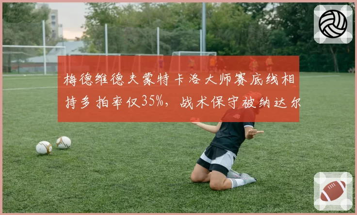 梅德维德夫蒙特卡洛大师赛底线相持多拍率仅35%,战术保守被纳达尔粉丝嘲讽
