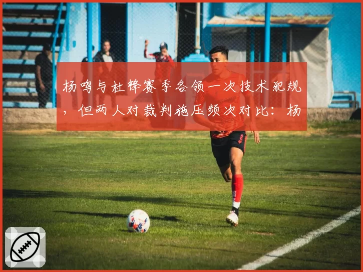 杨鸣与杜锋赛季各领一次技术犯规，但两人对裁判施压频次对比：杨鸣场均3次抗议vs杜锋1.5次