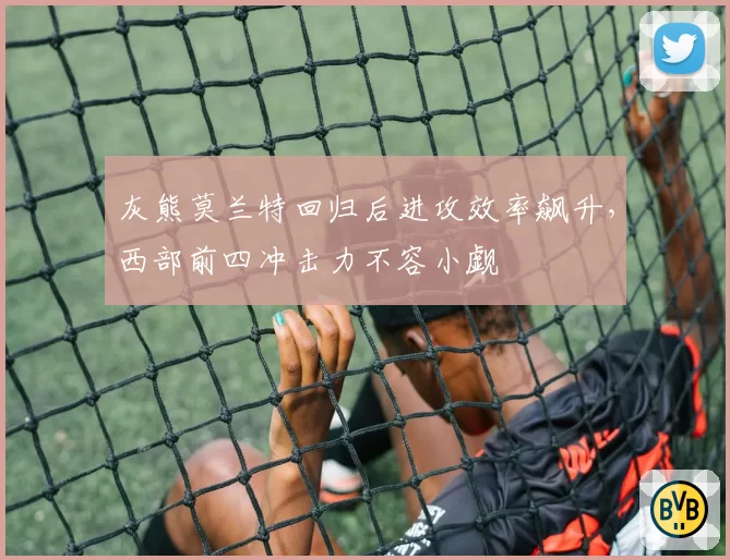 灰熊莫兰特回归后进攻效率飙升，西部前四冲击力不容小觑