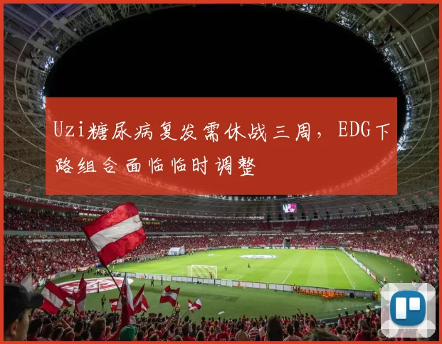 Uzi糖尿病复发需休战三周,EDG下路组合面临临时调整