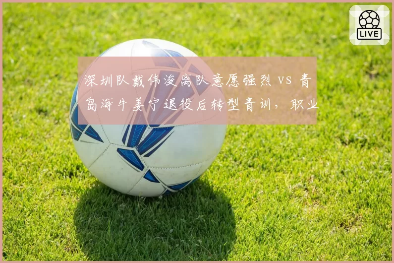 深圳队戴伟浚离队意愿强烈 vs 青岛海牛姜宁退役后转型青训,职业生涯晚期选择殊途