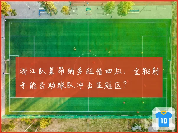 浙江队莱昂纳多租借回归,金靴射手能否助球队冲击亚冠区?