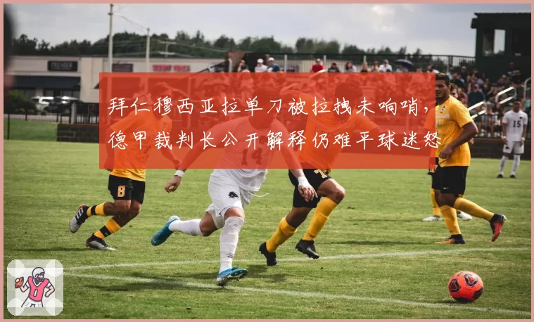 拜仁穆西亚拉单刀被拉拽未响哨,德甲裁判长公开解释仍难平球迷怒火