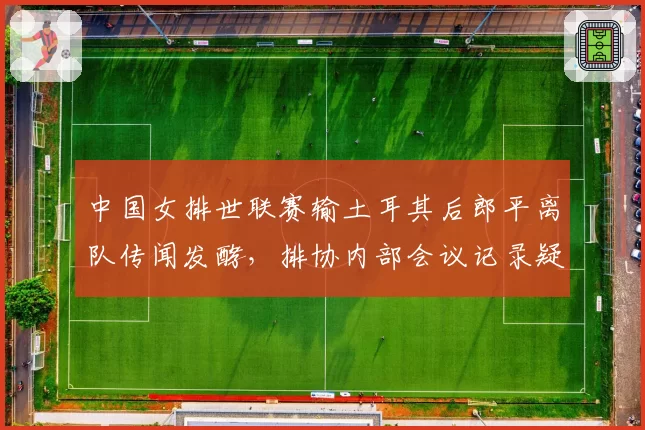 中国女排世联赛输土耳其后郎平离队传闻发酵,排协内部会议记录疑似外泄