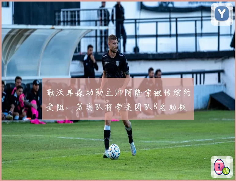 勒沃库森功勋主帅阿隆索被传续约受阻,若离队将带走团队8名助教