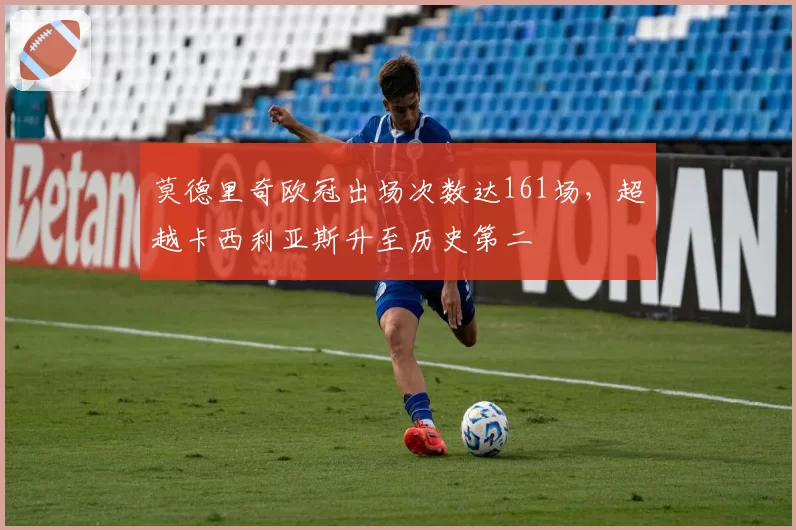 莫德里奇欧冠出场次数达161场，超越卡西利亚斯升至历史第二