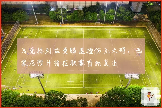 马竞格列兹曼膝盖撞伤无大碍,西蒙尼预计将在联赛首轮复出