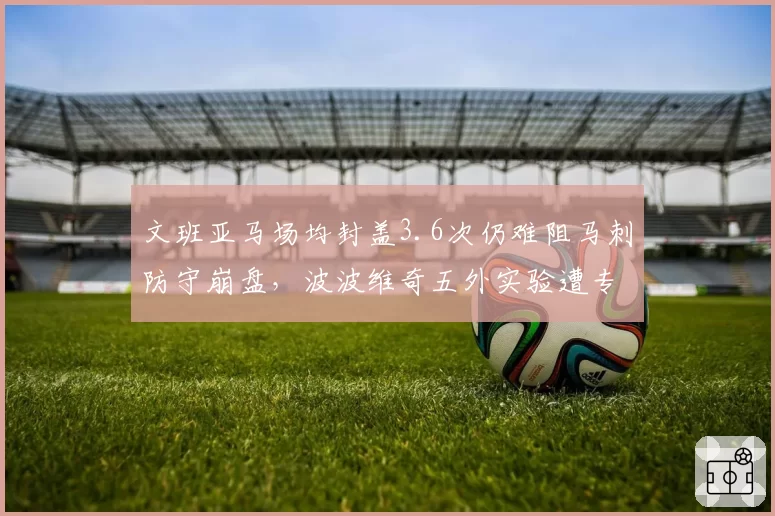 文班亚马场均封盖3.6次仍难阻马刺防守崩盘,波波维奇五外实验遭专家质疑