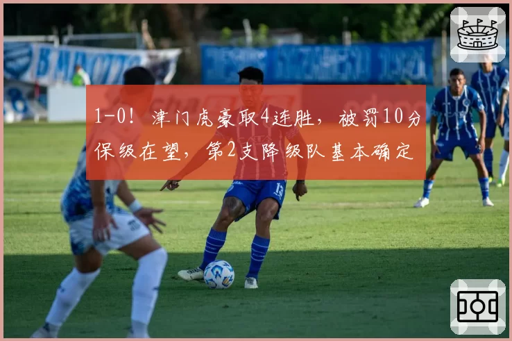 1-0！津门虎豪取4连胜，被罚10分保级在望，第2支降级队基本确定