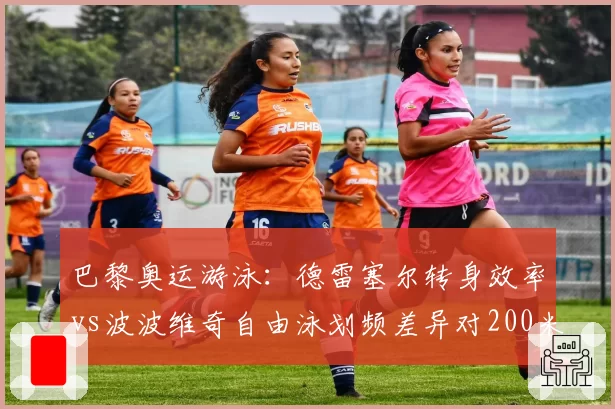 巴黎奥运游泳:德雷塞尔转身效率vs波波维奇自由泳划频差异对200米成绩影响