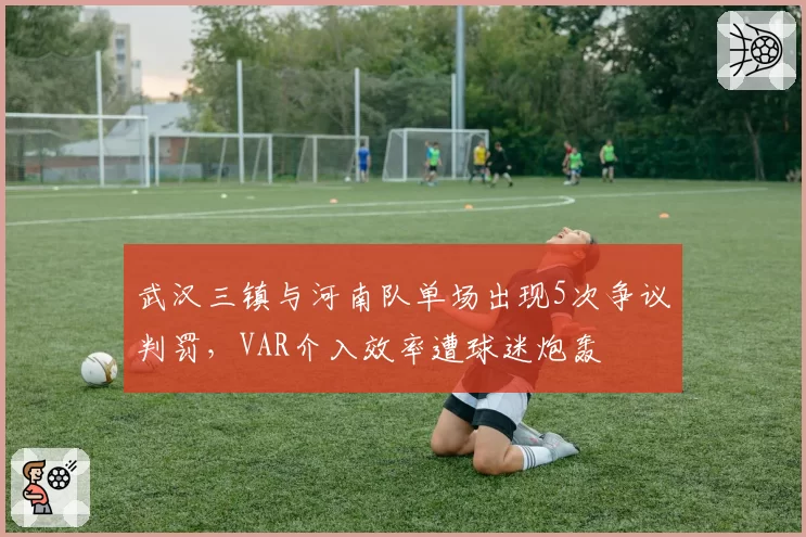 武汉三镇与河南队单场出现5次争议判罚，VAR介入效率遭球迷炮轰