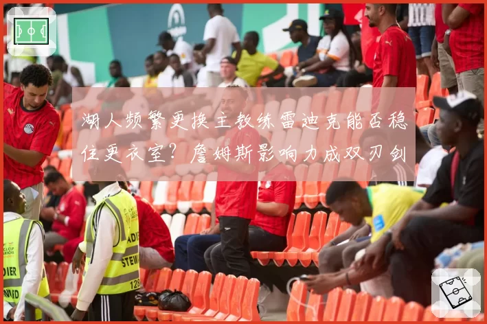 湖人频繁更换主教练雷迪克能否稳住更衣室?詹姆斯影响力成双刃剑?