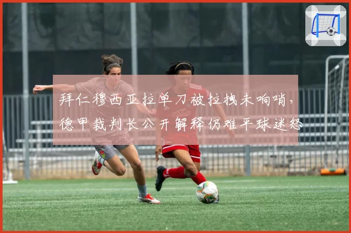 拜仁穆西亚拉单刀被拉拽未响哨，德甲裁判长公开解释仍难平球迷怒火