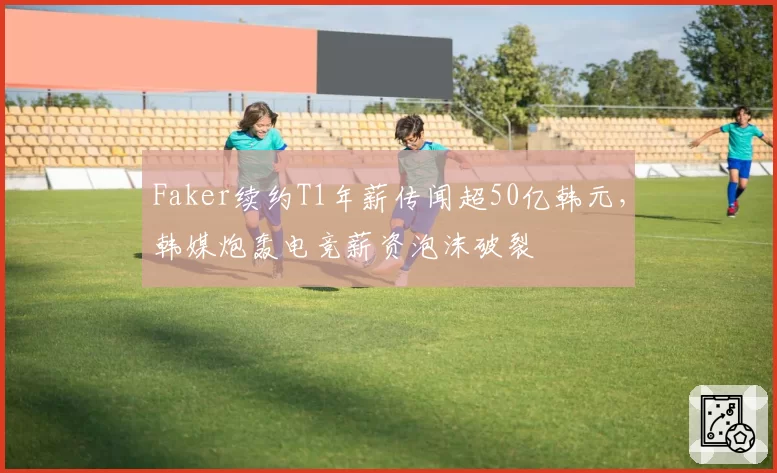 Faker续约T1年薪传闻超50亿韩元,韩媒炮轰电竞薪资泡沫破裂