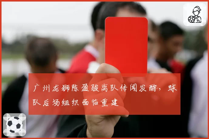 广州龙狮陈盈骏离队传闻发酵,球队后场组织面临重建