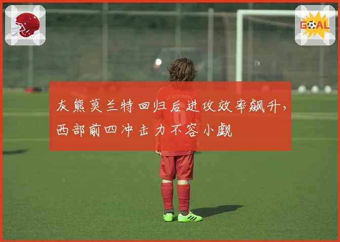 灰熊莫兰特回归后进攻效率飙升,西部前四冲击力不容小觑