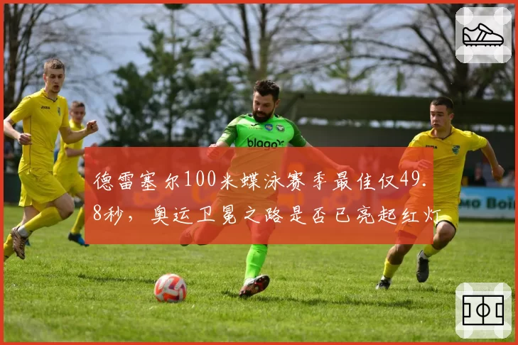 德雷塞尔100米蝶泳赛季最佳仅49.8秒,奥运卫冕之路是否已亮起红灯?