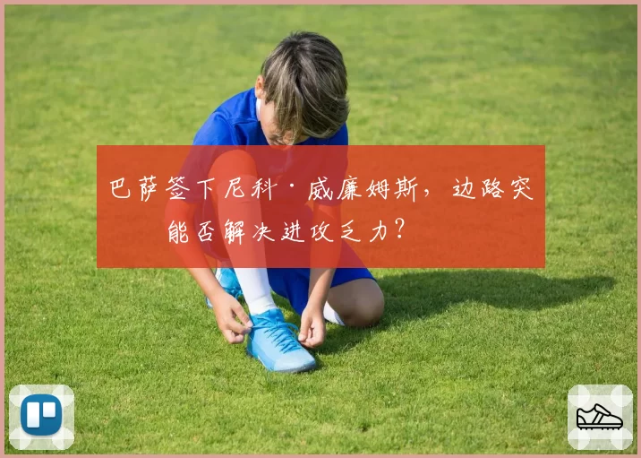巴萨签下尼科·威廉姆斯,边路突破能否解决进攻乏力?