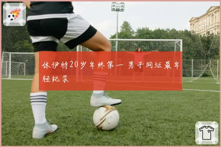 休伊特20岁年终第一 男子网坛最年轻纪录