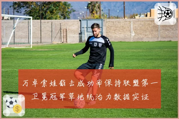 万卓索娃截击成功率保持联盟第一,卫冕冠军草地统治力数据实证