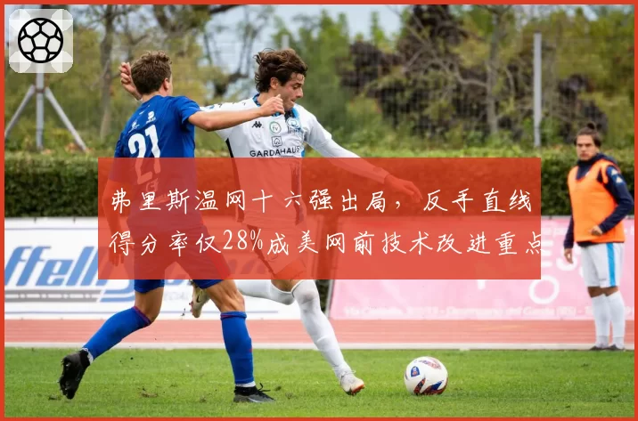 弗里斯温网十六强出局,反手直线得分率仅28%成美网前技术改进重点?