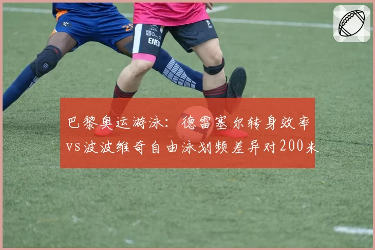 巴黎奥运游泳:德雷塞尔转身效率vs波波维奇自由泳划频差异对200米成绩影响