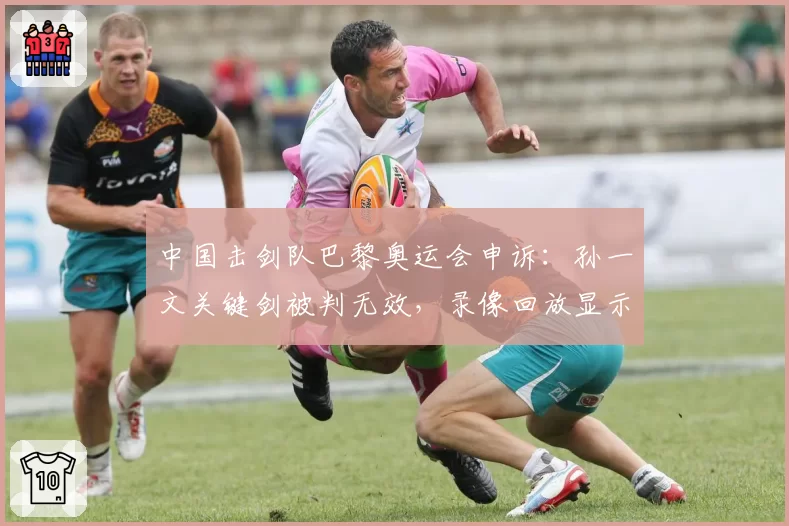 中国击剑队巴黎奥运会申诉：孙一文关键剑被判无效，录像回放显示明显得分