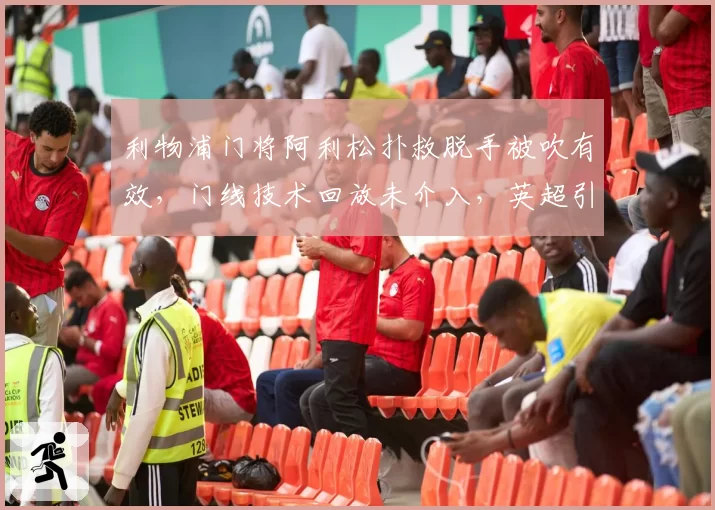 利物浦门将阿利松扑救脱手被吹有效,门线技术回放未介入,英超引援半自动越位系统为何失灵?