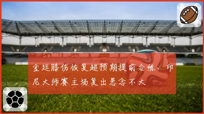 金廷膝伤恢复超预期提前合练,印尼大师赛主场复出悬念不大