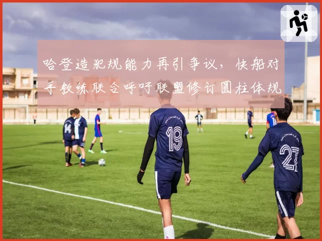 哈登造犯规能力再引争议,快船对手教练联合呼吁联盟修订圆柱体规则