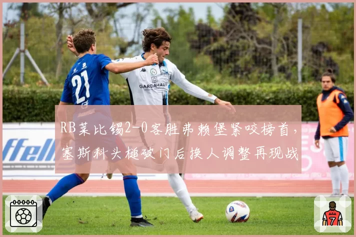 RB莱比锡2-0客胜弗赖堡紧咬榜首,塞斯科头槌破门后换人调整再现战术大师风范?