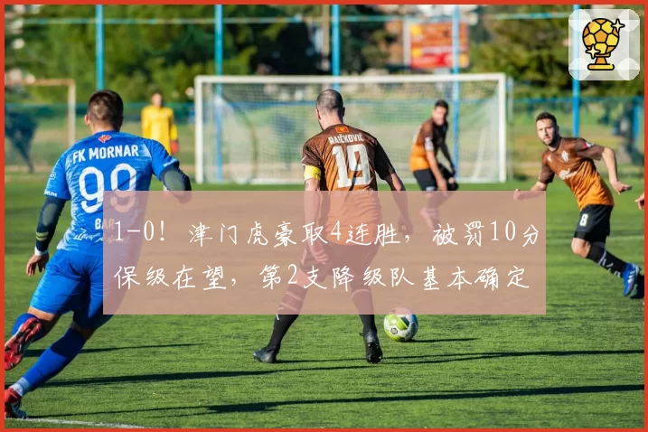 1-0！津门虎豪取4连胜，被罚10分保级在望，第2支降级队基本确定